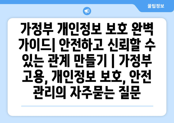 가정부 개인정보 보호 완벽 가이드| 안전하고 신뢰할 수 있는 관계 만들기 | 가정부 고용, 개인정보 보호, 안전 관리