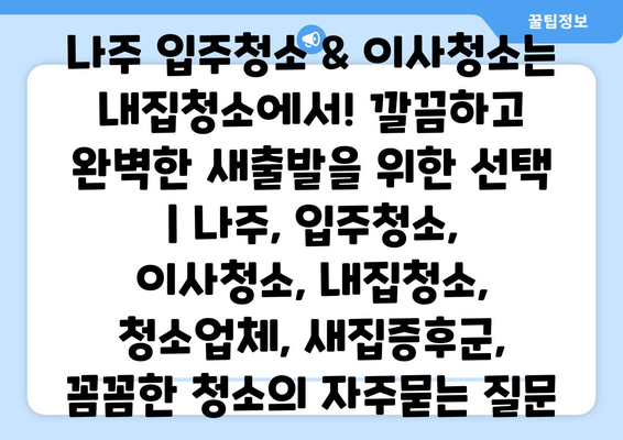 나주 입주청소 & 이사청소는 내집청소에서! 깔끔하고 완벽한 새출발을 위한 선택 | 나주, 입주청소, 이사청소, 내집청소, 청소업체, 새집증후군, 꼼꼼한 청소