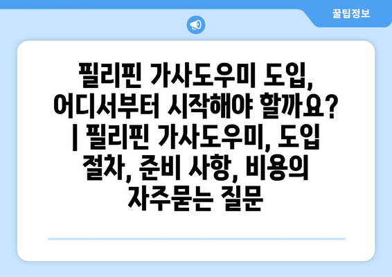 필리핀 가사도우미 도입, 어디서부터 시작해야 할까요? | 필리핀 가사도우미, 도입 절차, 준비 사항, 비용