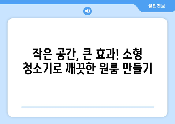 원룸 청소의 혁명! 소형집에 딱 맞는 5가지 소형 청소기 추천 | 원룸, 소형 청소기, 청소 팁, 효율적인 청소