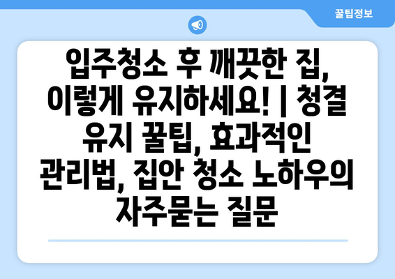 입주청소 후 깨끗한 집, 이렇게 유지하세요! | 청결 유지 꿀팁, 효과적인 관리법, 집안 청소 노하우