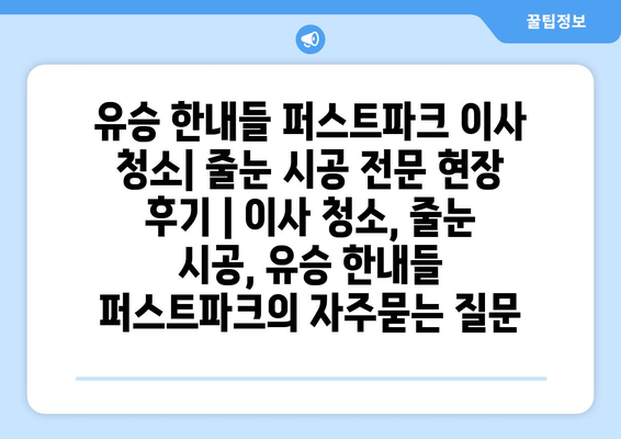 유승 한내들 퍼스트파크 이사 청소| 줄눈 시공 전문 현장 후기 | 이사 청소, 줄눈 시공, 유승 한내들 퍼스트파크