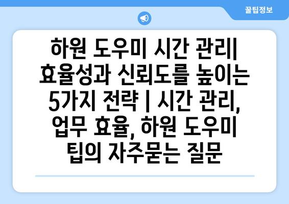 하원 도우미 시간 관리| 효율성과 신뢰도를 높이는 5가지 전략 | 시간 관리, 업무 효율, 하원 도우미 팁