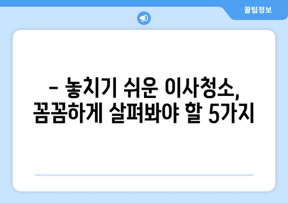 셀프 이사청소, 망설이세요? 꼭 확인해야 할 5가지 체크리스트 | 이사청소, 셀프청소, 체크리스트, 주의사항