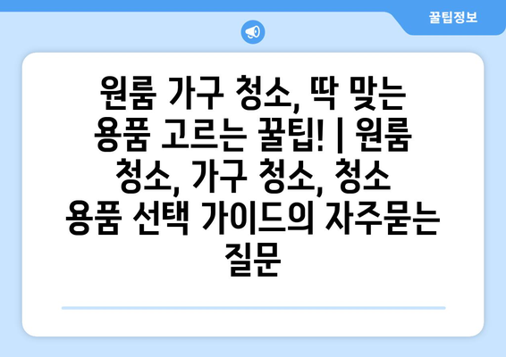 원룸 가구 청소, 딱 맞는 용품 고르는 꿀팁! | 원룸 청소, 가구 청소, 청소 용품 선택 가이드