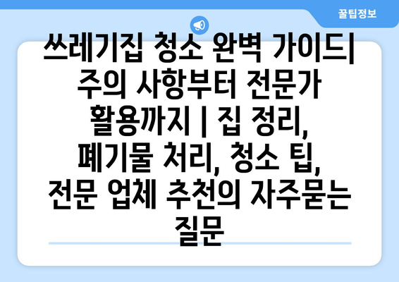 쓰레기집 청소 완벽 가이드| 주의 사항부터 전문가 활용까지 | 집 정리, 폐기물 처리, 청소 팁, 전문 업체 추천