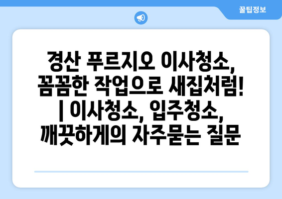 경산 푸르지오 이사청소, 꼼꼼한 작업으로 새집처럼! | 이사청소, 입주청소, 깨끗하게