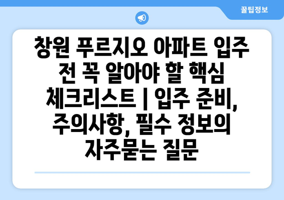 창원 푸르지오 아파트 입주 전 꼭 알아야 할 핵심 체크리스트 | 입주 준비, 주의사항, 필수 정보