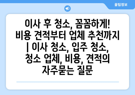 이사 후 청소, 꼼꼼하게! 비용 견적부터 업체 추천까지 | 이사 청소, 입주 청소, 청소 업체, 비용, 견적