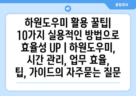 하원도우미 활용 꿀팁| 10가지 실용적인 방법으로 효율성 UP | 하원도우미, 시간 관리, 업무 효율, 팁, 가이드