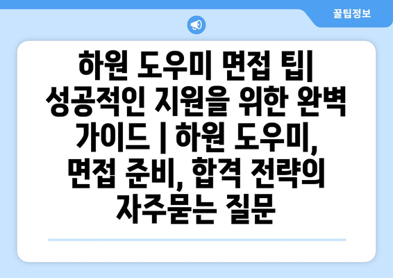 하원 도우미 면접 팁| 성공적인 지원을 위한 완벽 가이드 | 하원 도우미, 면접 준비, 합격 전략