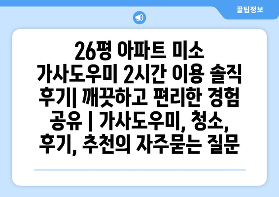 26평 아파트 미소 가사도우미 2시간 이용 솔직 후기| 깨끗하고 편리한 경험 공유 | 가사도우미, 청소, 후기, 추천