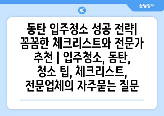 동탄 입주청소 성공 전략| 꼼꼼한 체크리스트와 전문가 추천 | 입주청소, 동탄, 청소 팁, 체크리스트, 전문업체