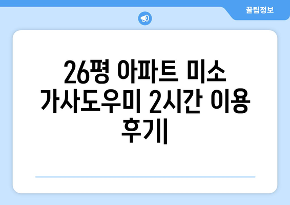 26평 아파트 미소 가사도우미 2시간 이용 솔직 후기| 깨끗하고 편리한 경험 공유 | 가사도우미, 청소, 후기, 추천