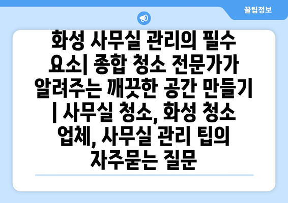 화성 사무실 관리의 필수 요소| 종합 청소 전문가가 알려주는 깨끗한 공간 만들기 | 사무실 청소, 화성 청소 업체, 사무실 관리 팁